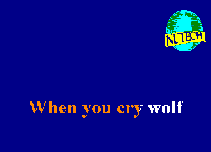 W hen you cry wolf