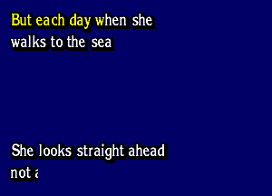 But each day when she
walks tothe sea

She looks straight ahead
not a