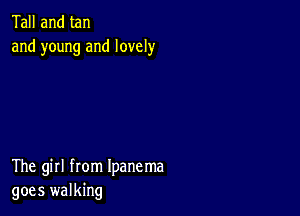 Tall and tan
and young and lovely

The girl from Ipanema
goes walking