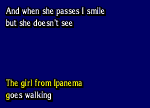 And when she passesl smile
but she doesn't see

The girl from Ipanema
goes walking