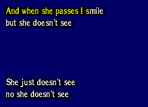 And when she passesl smile
but she doesn't see

She just doesn't see
no she doesn't see