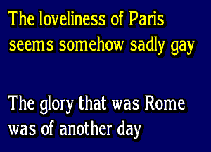 The loveliness of Paris
seems somehow sadly gay

The glory that was Rome
was of another day