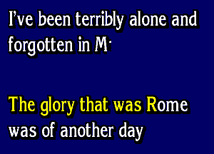 Pve been terribly alone and
forgotten in M'

The glory that was Rome
was of another day