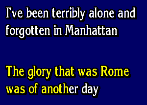 Pve been terribly alone and
forgotten in Manhattan

The glory that was Rome
was of another day