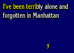 We been terribly alone and
forgotten in Manhattan