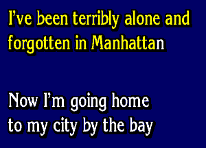 Pve been terribly alone and
forgotten in Manhattan

New Fm going home
to my city by the bay