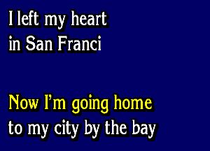 I left my heart
in San Franci

Now Pm going home
to my city by the bay