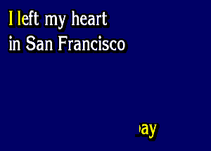 I left my heart
in San Francisco