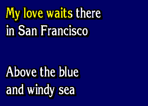 My love waits there
in San Francisco

Above the blue
and windy sea