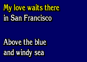 My love waits there
in San Francisco

Above the blue
and windy sea