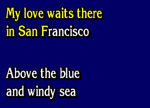 My love waits there
in San Francisco

Above the blue
and windy sea