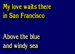 My love waits there
in San Francisco

Above the blue
and windy sea