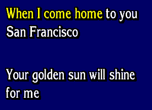 When I come home to you
San Francisco

Your golden sun will shine
for me