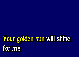 Your golden sun will shine
for me