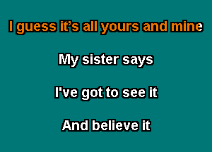 I guess ifs all yours and mine

My sister says
I've got to see it

And believe it