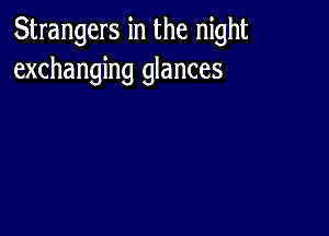 Strangers in the night
exchanging glances