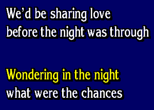 Wetd be sharing love
before the night was through

Wondering in the night
what were the chances