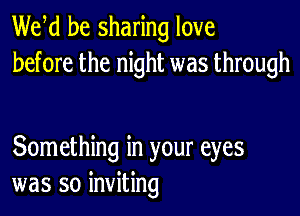 We d be sharing love
before the night was through

Something in your eyes
was so inviting