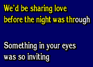 We d be sharing love
before the night was through

Something in your eyes
was so inviting