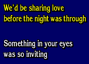 We d be sharing love
before the night was through

Something in your eyes
was so inviting