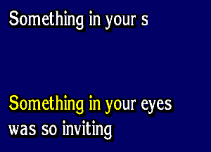 Something in your 5

Something in your eyes
was so inviting