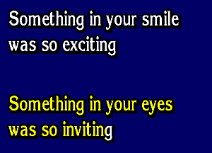 Something in your smile
was so exciting

Something in your eyes
was so inviting