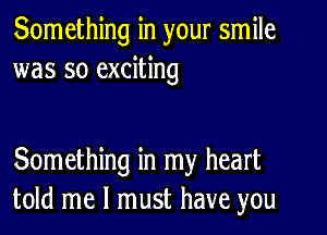 Something in your smile
was so exciting

Something in my heart
told me I must have you