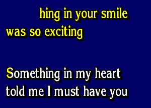 hing in your smile
was so exciting

Something in my heart
told me I must have you