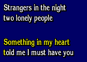 Strangers in the night
two lonely people

Something in my heart
told me I must have you