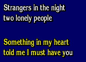 Strangers in the night
two lonely people

Something in my heart
told me I must have you