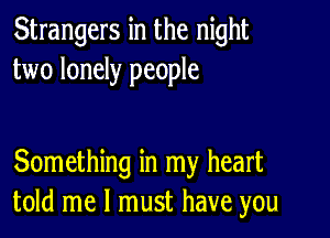 Strangers in the night
two lonely people

Something in my heart
told me I must have you