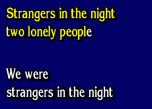 Strangers in the night
two lonely people

We were
strangers in the night