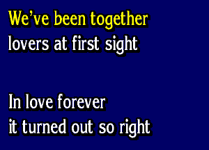 WeWe been together
lovers at first sight

In love forever
it turned out so right