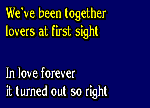 WeWe been together
lovers at first sight

In love forever
it turned out so right