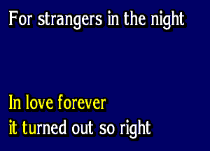 For strangers in the night

In love forever
it turned out so right