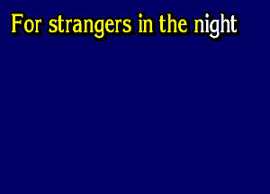 For strangers in the night