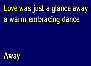 Love wasjust a glance away
a warm embracing dance

Away