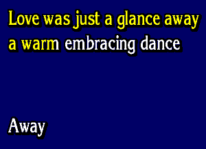 Love wasjust a glance away
a warm embracing dance

Away