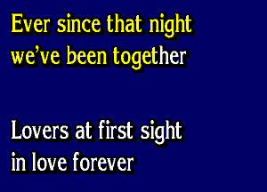 Ever since that night
weWe been together

Lovers at first sight
in love forever