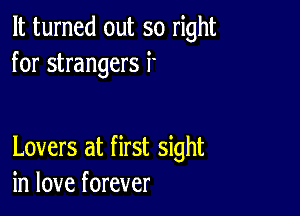 It turned out so right
for strangers i

Lovers at first sight
in love forever