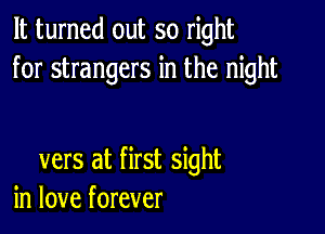 It turned out so right
for strangers in the night

vers at first sight
in love forever