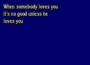 When somebody loves you
it's no good unless he
loves you