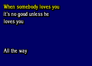 When somebody loves you
it's no good unless he
loves you

All the way