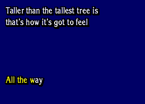 Taller than the tallest tree is
that's how it's got to feel

All the way