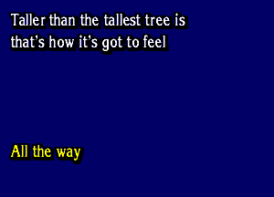 Taller than the tallest tree is
that's how it's got to feel

All the way