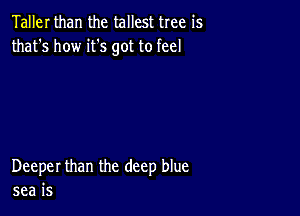 Taller than the tallest tree is
that's how it's got to feel

Deeper than the deep blue
sea is