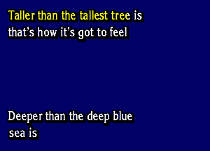 Taller than the tallest tree is
that's how it's got to feel

Deeper than the deep blue
sea is