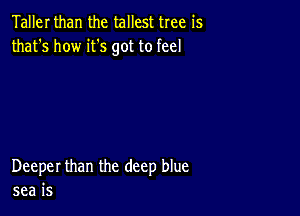 Taller than the tallest tree is
that's how it's got to feel

Deeper than the deep blue
sea is