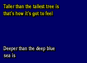 Taller than the tallest tree is
that's how it's got to feel

Deeper than the deep blue
sea is