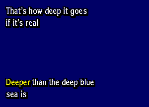 That's how deep it goes
if it's real

Deeper than the deep blue
sea is